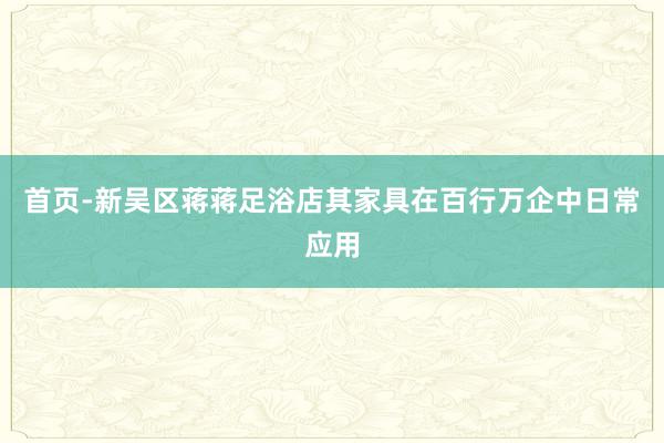 首页-新吴区蒋蒋足浴店其家具在百行万企中日常应用